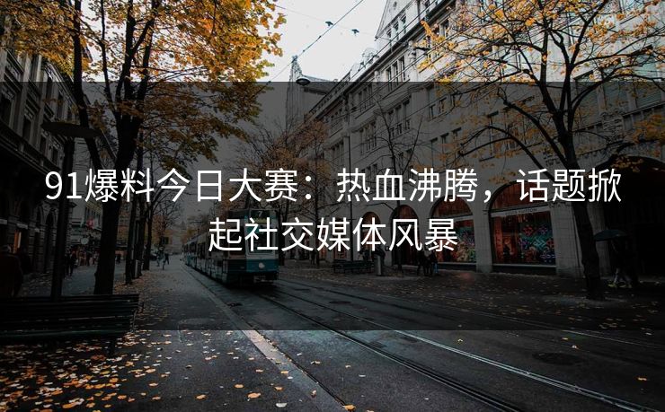 91爆料今日大赛：热血沸腾，话题掀起社交媒体风暴