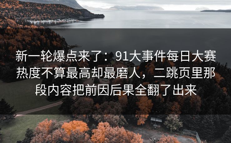 新一轮爆点来了：91大事件每日大赛热度不算最高却最磨人，二跳页里那段内容把前因后果全翻了出来