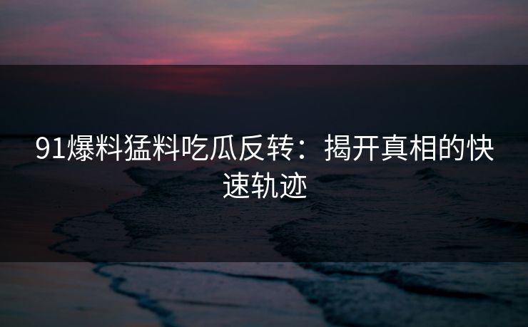 91爆料猛料吃瓜反转：揭开真相的快速轨迹