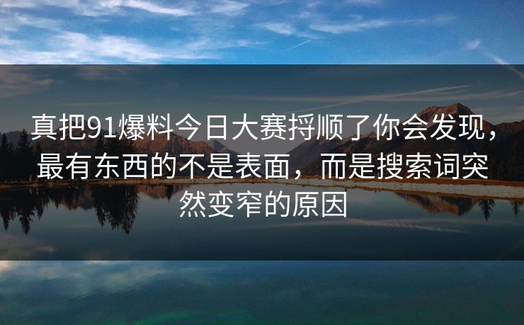 真把91爆料今日大赛捋顺了你会发现，最有东西的不是表面，而是搜索词突然变窄的原因