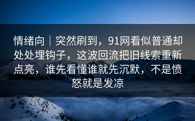 情绪向｜突然刷到，91网看似普通却处处埋钩子，这波回流把旧线索重新点亮，谁先看懂谁就先沉默，不是愤怒就是发凉