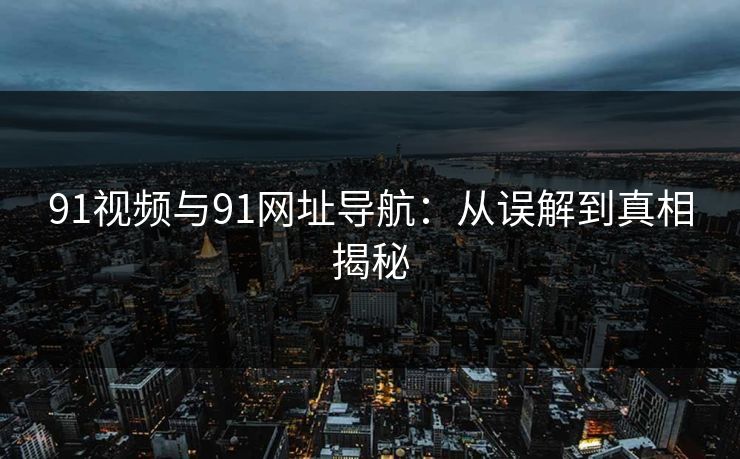 91视频与91网址导航：从误解到真相揭秘