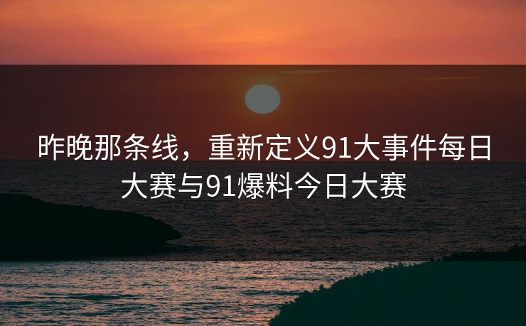昨晚那条线，重新定义91大事件每日大赛与91爆料今日大赛