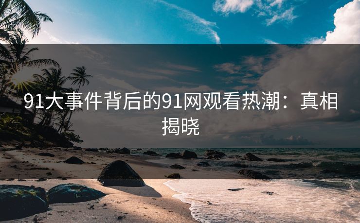 91大事件背后的91网观看热潮：真相揭晓