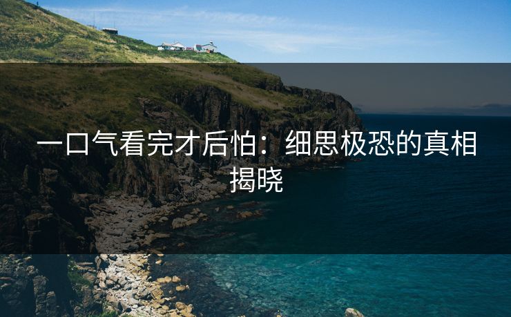 一口气看完才后怕：细思极恐的真相揭晓
