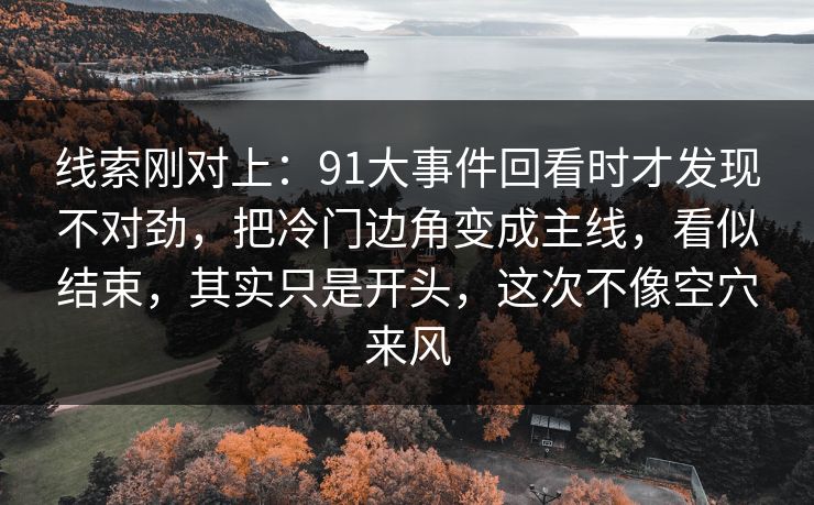 线索刚对上：91大事件回看时才发现不对劲，把冷门边角变成主线，看似结束，其实只是开头，这次不像空穴来风